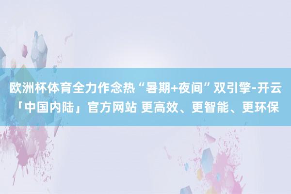 欧洲杯体育全力作念热“暑期+夜间”双引擎-开云「中国内陆」官方网站 更高效、更智能、更环保