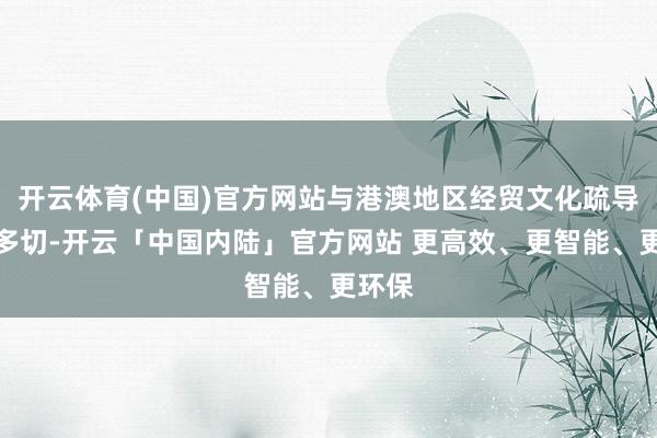 开云体育(中国)官方网站与港澳地区经贸文化疏导连接多切-开云「中国内陆」官方网站 更高效、更智能、更环保