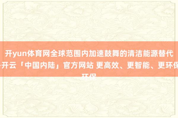 开yun体育网全球范围内加速鼓舞的清洁能源替代-开云「中国内陆」官方网站 更高效、更智能、更环保