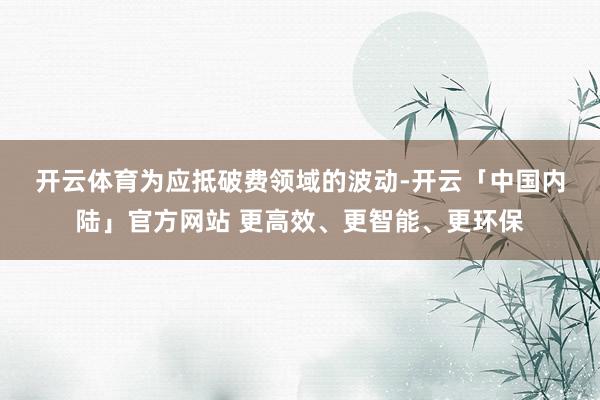 开云体育　　为应抵破费领域的波动-开云「中国内陆」官方网站 更高效、更智能、更环保