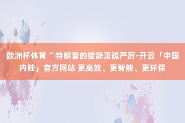 欧洲杯体育 ”特朗普的措辞萧疏严厉-开云「中国内陆」官方网站 更高效、更智能、更环保