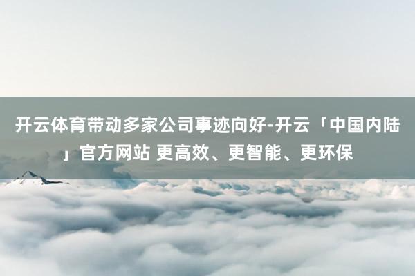 开云体育带动多家公司事迹向好-开云「中国内陆」官方网站 更高效、更智能、更环保