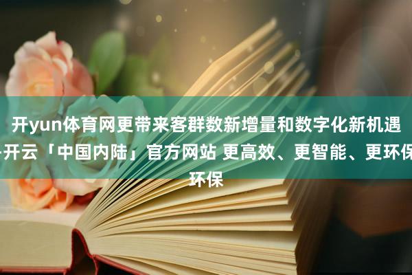 开yun体育网更带来客群数新增量和数字化新机遇-开云「中国内陆」官方网站 更高效、更智能、更环保