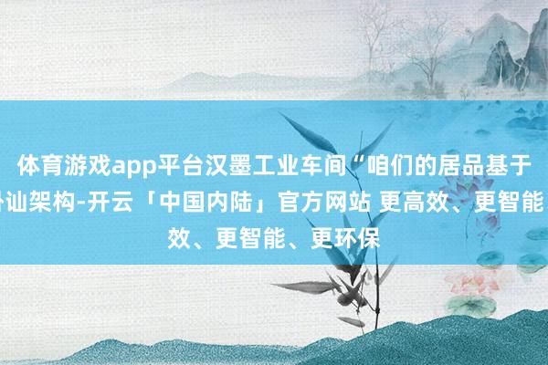 体育游戏app平台汉墨工业车间“咱们的居品基于三角形褂讪架构-开云「中国内陆」官方网站 更高效、更智能、更环保