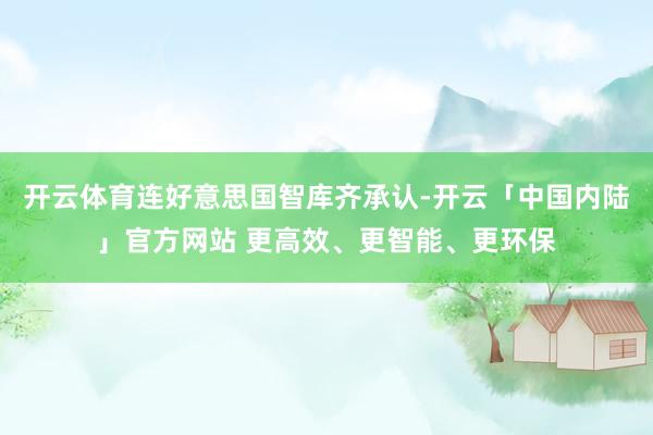 开云体育连好意思国智库齐承认-开云「中国内陆」官方网站 更高效、更智能、更环保
