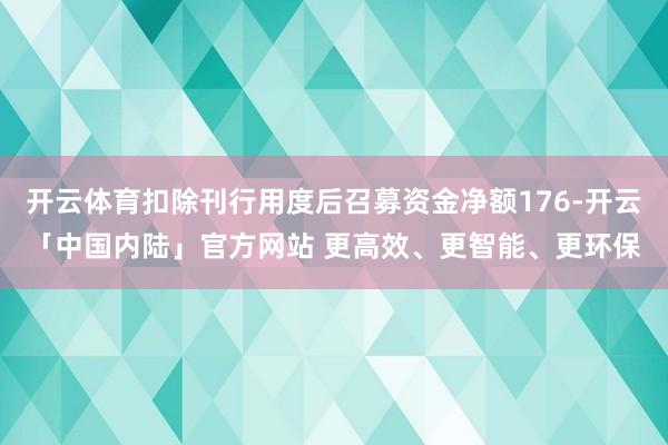 开云体育扣除刊行用度后召募资金净额176-开云「中国内陆」官方网站 更高效、更智能、更环保