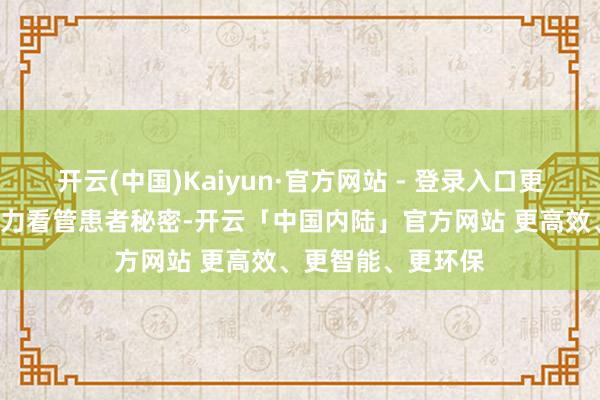 开云(中国)Kaiyun·官方网站 - 登录入口更要以“零断然”魄力看管患者秘密-开云「中国内陆」官方网站 更高效、更智能、更环保