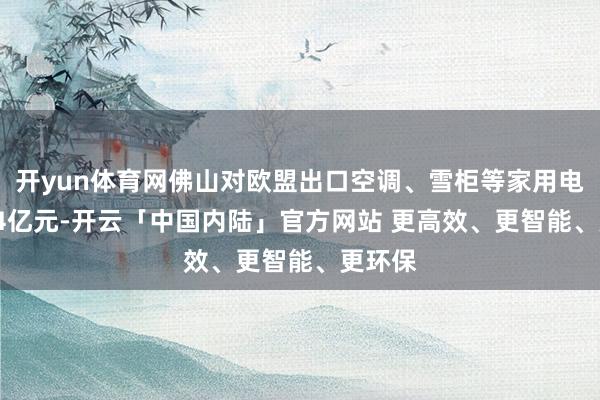 开yun体育网佛山对欧盟出口空调、雪柜等家用电器67.4亿元-开云「中国内陆」官方网站 更高效、更智能、更环保