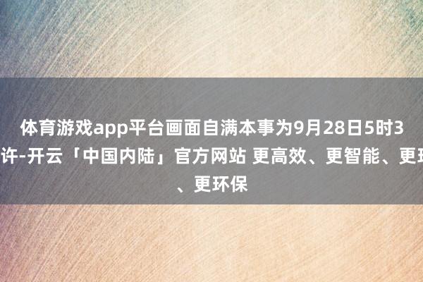 体育游戏app平台画面自满本事为9月28日5时36分许-开云「中国内陆」官方网站 更高效、更智能、更环保