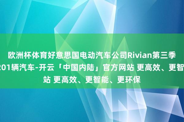 欧洲杯体育好意思国电动汽车公司Rivian第三季度委用13,201辆汽车-开云「中国内陆」官方网站 更高效、更智能、更环保