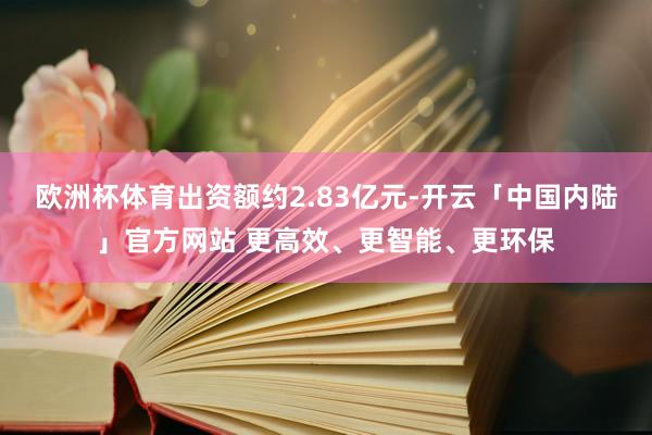 欧洲杯体育出资额约2.83亿元-开云「中国内陆」官方网站 更高效、更智能、更环保
