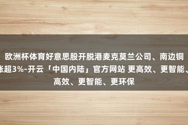 欧洲杯体育好意思股开脱港麦克莫兰公司、南边铜业盘中涨超3%-开云「中国内陆」官方网站 更高效、更智能、更环保