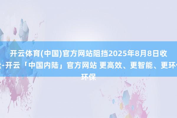 开云体育(中国)官方网站阻挡2025年8月8日收盘-开云「中国内陆」官方网站 更高效、更智能、更环保