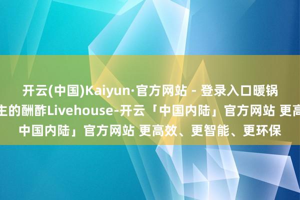 开云(中国)Kaiyun·官方网站 - 登录入口暖锅店霎时变身年青东谈主的酬酢Livehouse-开云「中国内陆」官方网站 更高效、更智能、更环保