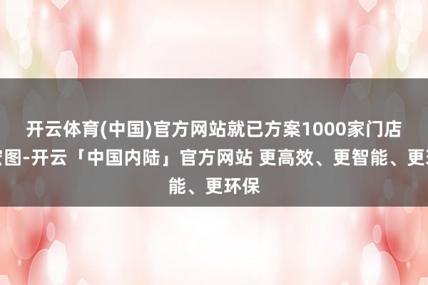开云体育(中国)官方网站就已方案1000家门店的宏图-开云「中国内陆」官方网站 更高效、更智能、更环保