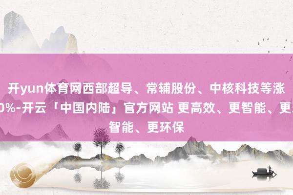 开yun体育网西部超导、常辅股份、中核科技等涨超10%-开云「中国内陆」官方网站 更高效、更智能、更环保