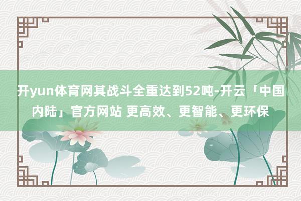 开yun体育网其战斗全重达到52吨-开云「中国内陆」官方网站 更高效、更智能、更环保