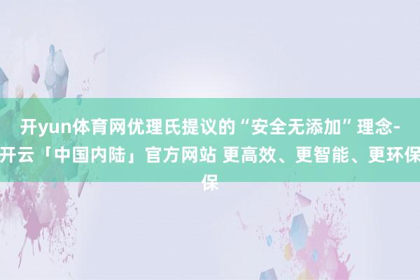 开yun体育网优理氏提议的“安全无添加”理念-开云「中国内陆」官方网站 更高效、更智能、更环保