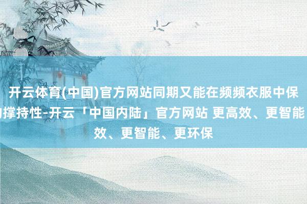 开云体育(中国)官方网站同期又能在频频衣服中保持饱胀的撑持性-开云「中国内陆」官方网站 更高效、更智能、更环保