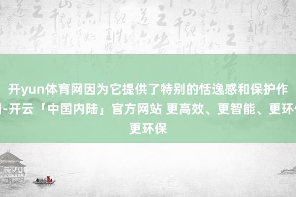 开yun体育网因为它提供了特别的恬逸感和保护作用-开云「中国内陆」官方网站 更高效、更智能、更环保
