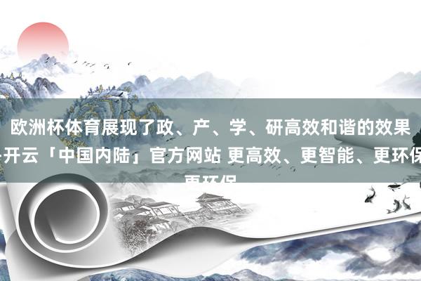 欧洲杯体育展现了政、产、学、研高效和谐的效果-开云「中国内陆」官方网站 更高效、更智能、更环保