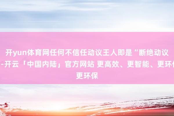 开yun体育网任何不信任动议王人即是“断绝动议”-开云「中国内陆」官方网站 更高效、更智能、更环保