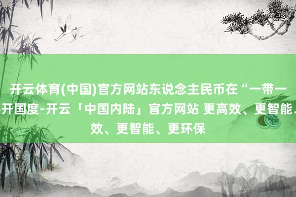 开云体育(中国)官方网站东说念主民币在“一带一王人”共开国度-开云「中国内陆」官方网站 更高效、更智能、更环保