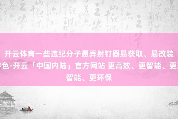开云体育一些违纪分子愚弄射钉器易获取、易改装的特色-开云「中国内陆」官方网站 更高效、更智能、更环保