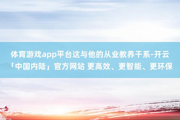 体育游戏app平台　　这与他的从业教养干系-开云「中国内陆」官方网站 更高效、更智能、更环保