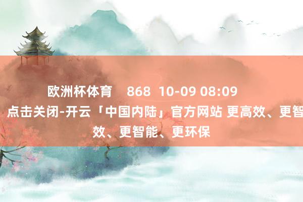 欧洲杯体育    868  10-09 08:09     一财最热      点击关闭-开云「中国内陆」官方网站 更高效、更智能、更环保