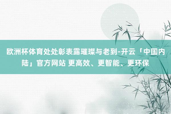 欧洲杯体育处处彰表露璀璨与老到-开云「中国内陆」官方网站 更高效、更智能、更环保