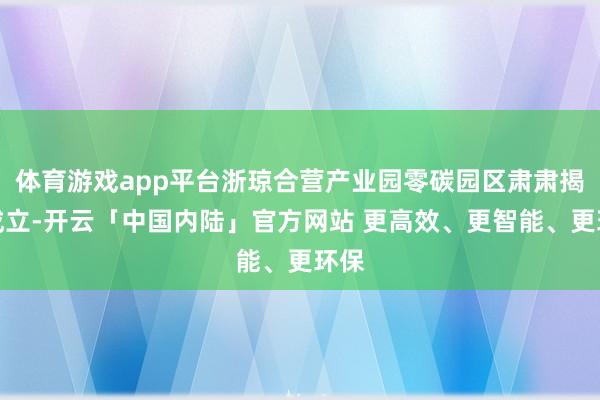 体育游戏app平台浙琼合营产业园零碳园区肃肃揭牌成立-开云「中国内陆」官方网站 更高效、更智能、更环保