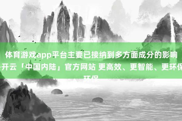 体育游戏app平台主要已接纳到多方面成分的影响-开云「中国内陆」官方网站 更高效、更智能、更环保