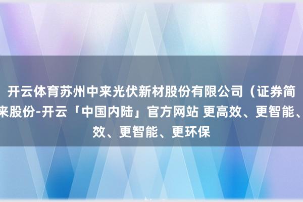 开云体育苏州中来光伏新材股份有限公司（证券简称：中来股份-开云「中国内陆」官方网站 更高效、更智能、更环保