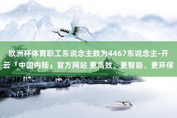 欧洲杯体育职工东说念主数为4467东说念主-开云「中国内陆」官方网站 更高效、更智能、更环保