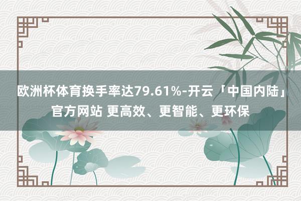 欧洲杯体育换手率达79.61%-开云「中国内陆」官方网站 更高效、更智能、更环保