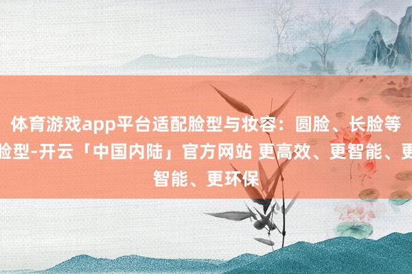 体育游戏app平台适配脸型与妆容：圆脸、长脸等不同脸型-开云「中国内陆」官方网站 更高效、更智能、更环保