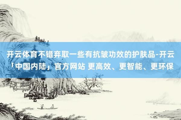 开云体育不错弃取一些有抗皱功效的护肤品-开云「中国内陆」官方网站 更高效、更智能、更环保