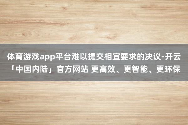 体育游戏app平台难以提交相宜要求的决议-开云「中国内陆」官方网站 更高效、更智能、更环保