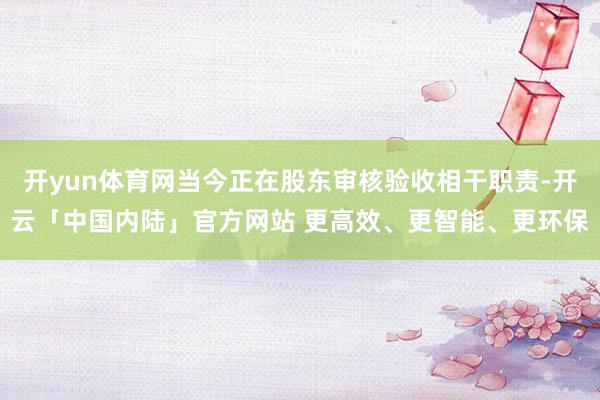 开yun体育网当今正在股东审核验收相干职责-开云「中国内陆」官方网站 更高效、更智能、更环保