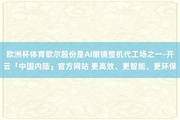 欧洲杯体育歌尔股份是AI眼镜整机代工场之一-开云「中国内陆」官方网站 更高效、更智能、更环保