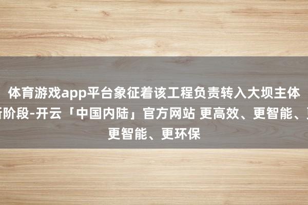 体育游戏app平台象征着该工程负责转入大坝主体施工新阶段-开云「中国内陆」官方网站 更高效、更智能、更环保