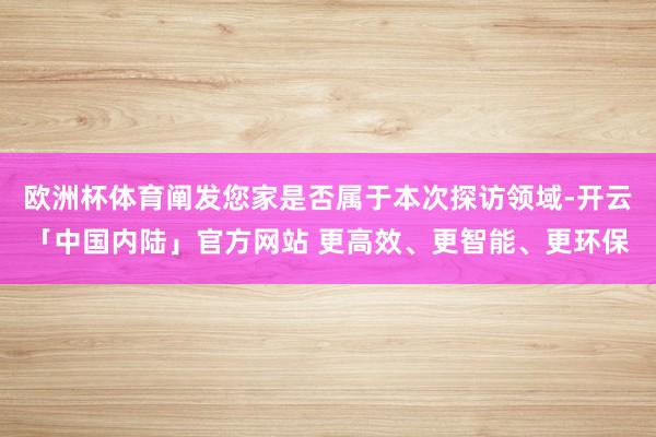 欧洲杯体育阐发您家是否属于本次探访领域-开云「中国内陆」官方网站 更高效、更智能、更环保