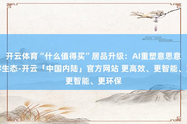 开云体育“什么值得买”居品升级:AI重塑意思意思内容生态-开云「中国内陆」官方网站 更高效、更智能、更环保