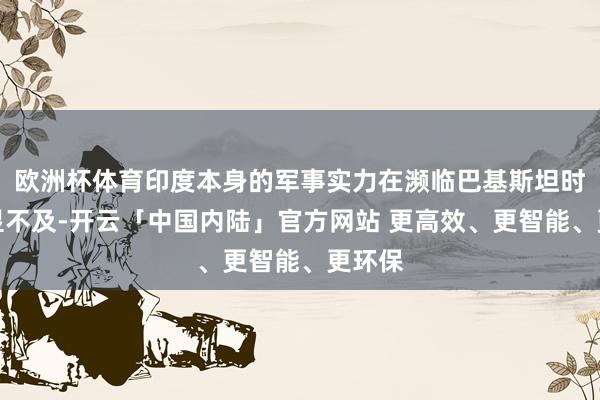 欧洲杯体育印度本身的军事实力在濒临巴基斯坦时齐略显不及-开云「中国内陆」官方网站 更高效、更智能、更环保