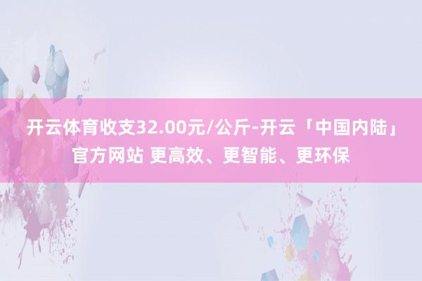 开云体育收支32.00元/公斤-开云「中国内陆」官方网站 更高效、更智能、更环保