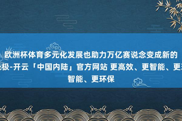 欧洲杯体育多元化发展也助力万亿赛说念变成新的增长极-开云「中国内陆」官方网站 更高效、更智能、更环保