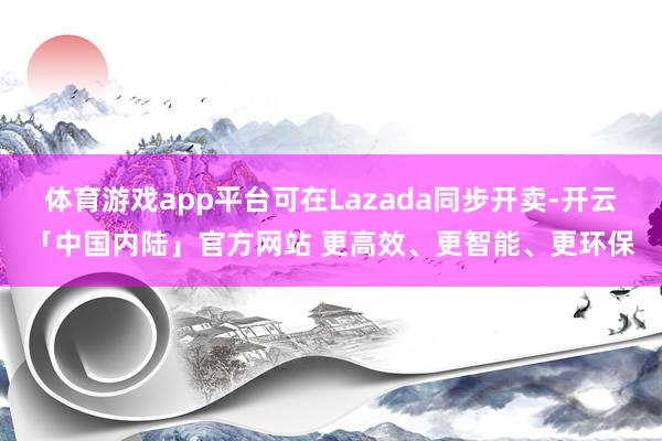 体育游戏app平台可在Lazada同步开卖-开云「中国内陆」官方网站 更高效、更智能、更环保