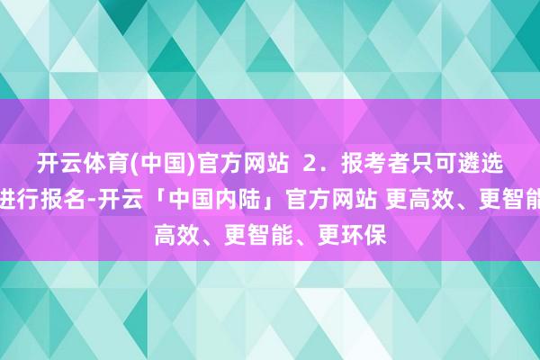 开云体育(中国)官方网站 2.报考者只可遴选一个职位进行报名-开云「中国内陆」官方网站 更高效、更智能、更环保