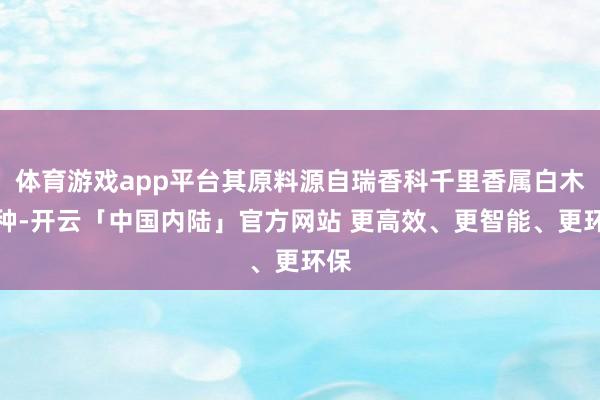 体育游戏app平台其原料源自瑞香科千里香属白木树种-开云「中国内陆」官方网站 更高效、更智能、更环保
